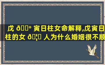 戊 💮 寅日柱女命解释,戊寅日柱的女 🦄 人为什么婚姻很不顺